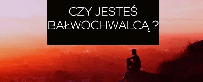 CZY JESTEŚ BAŁWOCHWALCĄ?